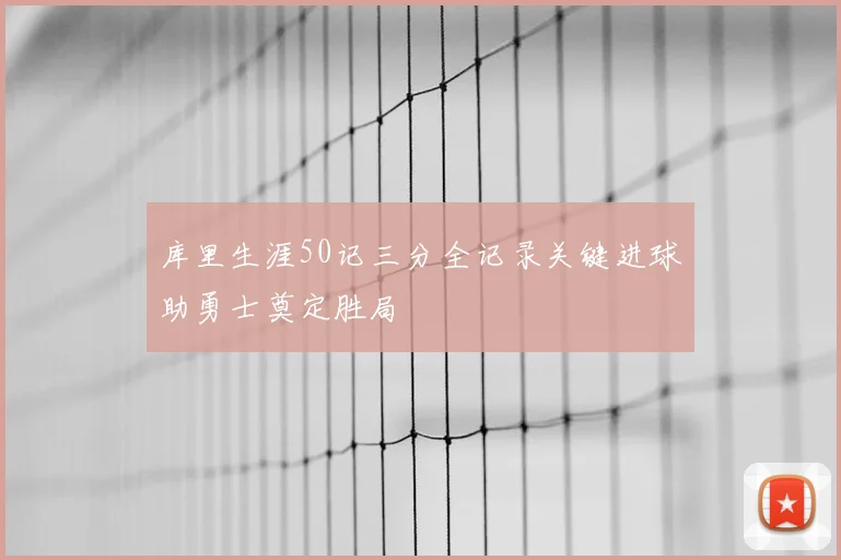 库里生涯50记三分全记录关键进球助勇士奠定胜局