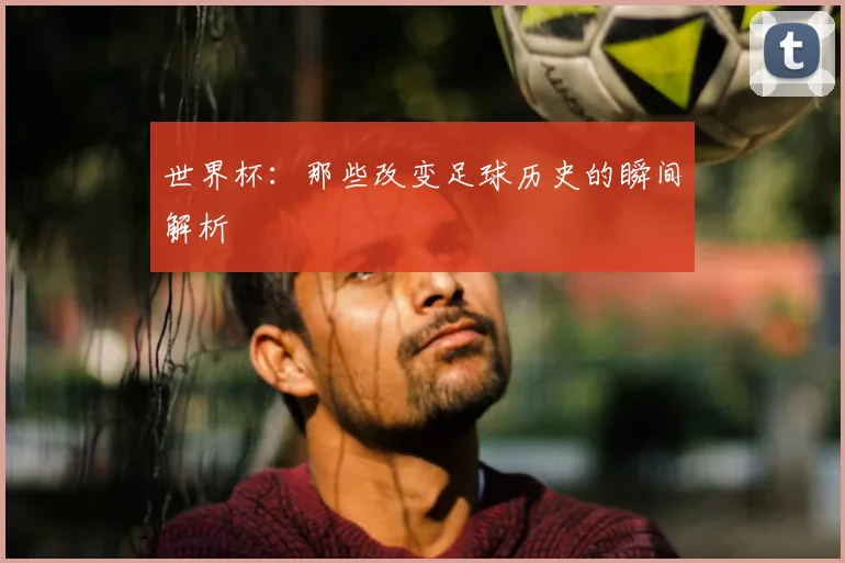 世界杯:那些改变足球历史的瞬间解析