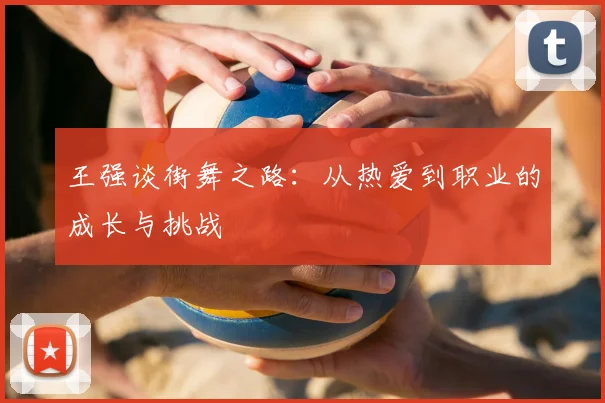 王强谈街舞之路:从热爱到职业的成长与挑战