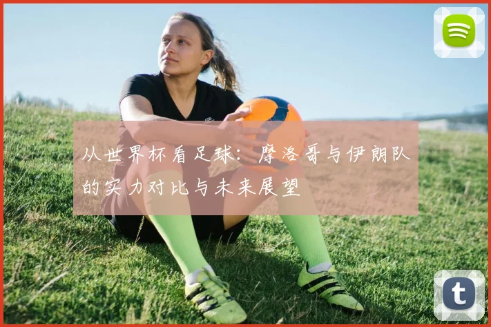从世界杯看足球:摩洛哥与伊朗队的实力对比与未来展望
