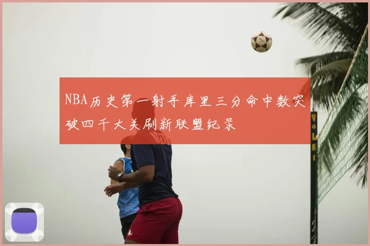 NBA历史第一射手库里三分命中数突破四千大关刷新联盟纪录