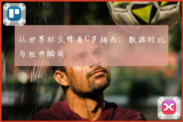 从世界杯交锋看C罗梅西：数据对比与经典瞬间