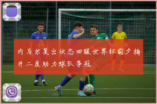 内马尔复出状态回暖世界杯前夕梅开二度助力球队争冠