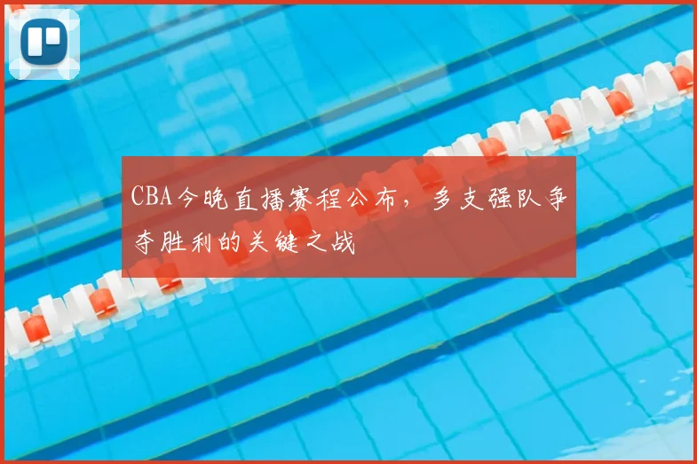 CBA今晚直播赛程公布，多支强队争夺胜利的关键之战