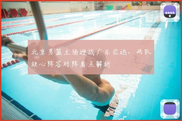 北京男篮主场迎战广东宏远，两队核心阵容对阵看点解析