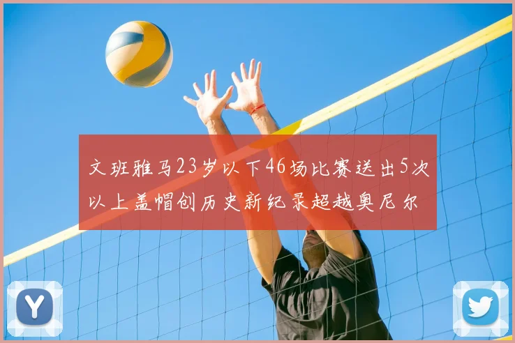 文班雅马23岁以下46场比赛送出5次以上盖帽创历史新纪录超越奥尼尔