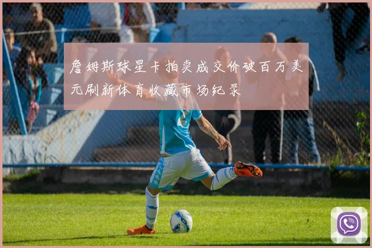 詹姆斯球星卡拍卖成交价破百万美元刷新体育收藏市场纪录