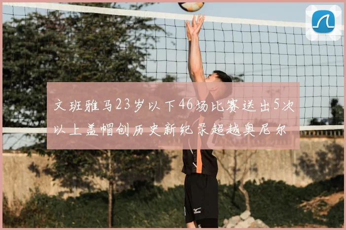 文班雅马23岁以下46场比赛送出5次以上盖帽创历史新纪录超越奥尼尔