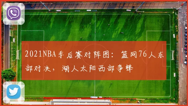 2021NBA季后赛对阵图:篮网76人东部对决,湖人太阳西部争锋