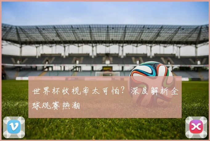世界杯收视率太可怕?深度解析全球观赛热潮