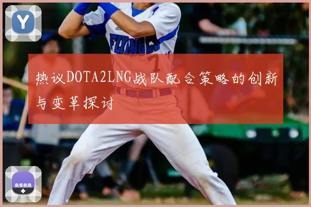热议DOTA2LNG战队配合策略的创新与变革探讨